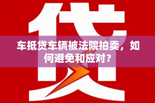自贡车抵贷车辆被法院拍卖，如何避免和应对？