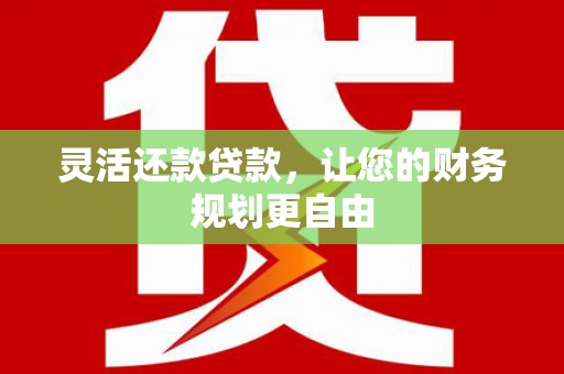 庐山灵活还款贷款，让您的财务规划更自由