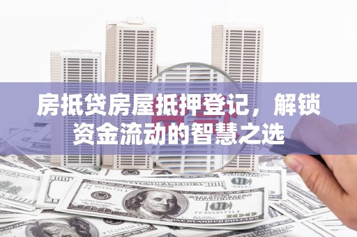 安多房抵贷房屋抵押登记，解锁资金流动的智慧之选