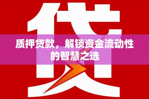 吉安质押贷款，解锁资金流动性的智慧之选
