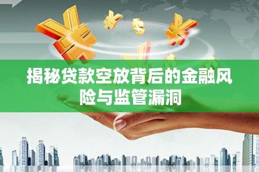 惠水揭秘贷款空放背后的金融风险与监管漏洞