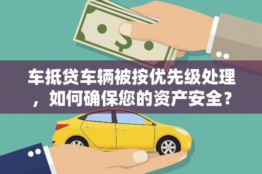滦南车抵贷车辆被按优先级处理，如何确保您的资产安全？